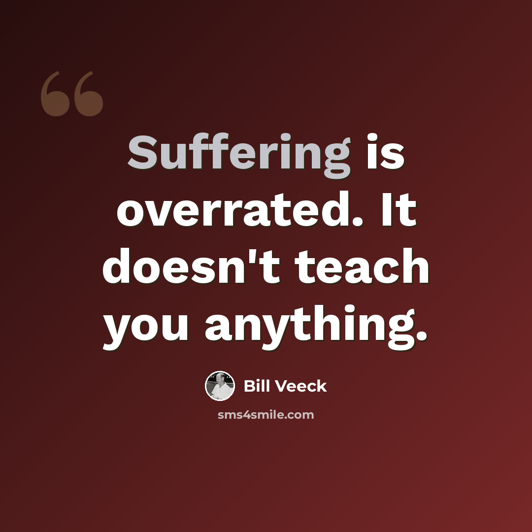 “Suffering is overrated. It doesn't teach you anything.” quote by Bill Veeck