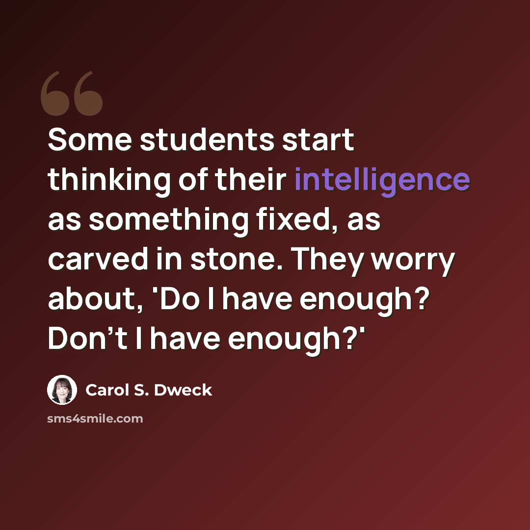 “Some students start thinking of their intelligence as something fixed, as carved in stone. They worry about, 'Do I have enough? Don't I have enough?'” quote by Carol S. Dweck