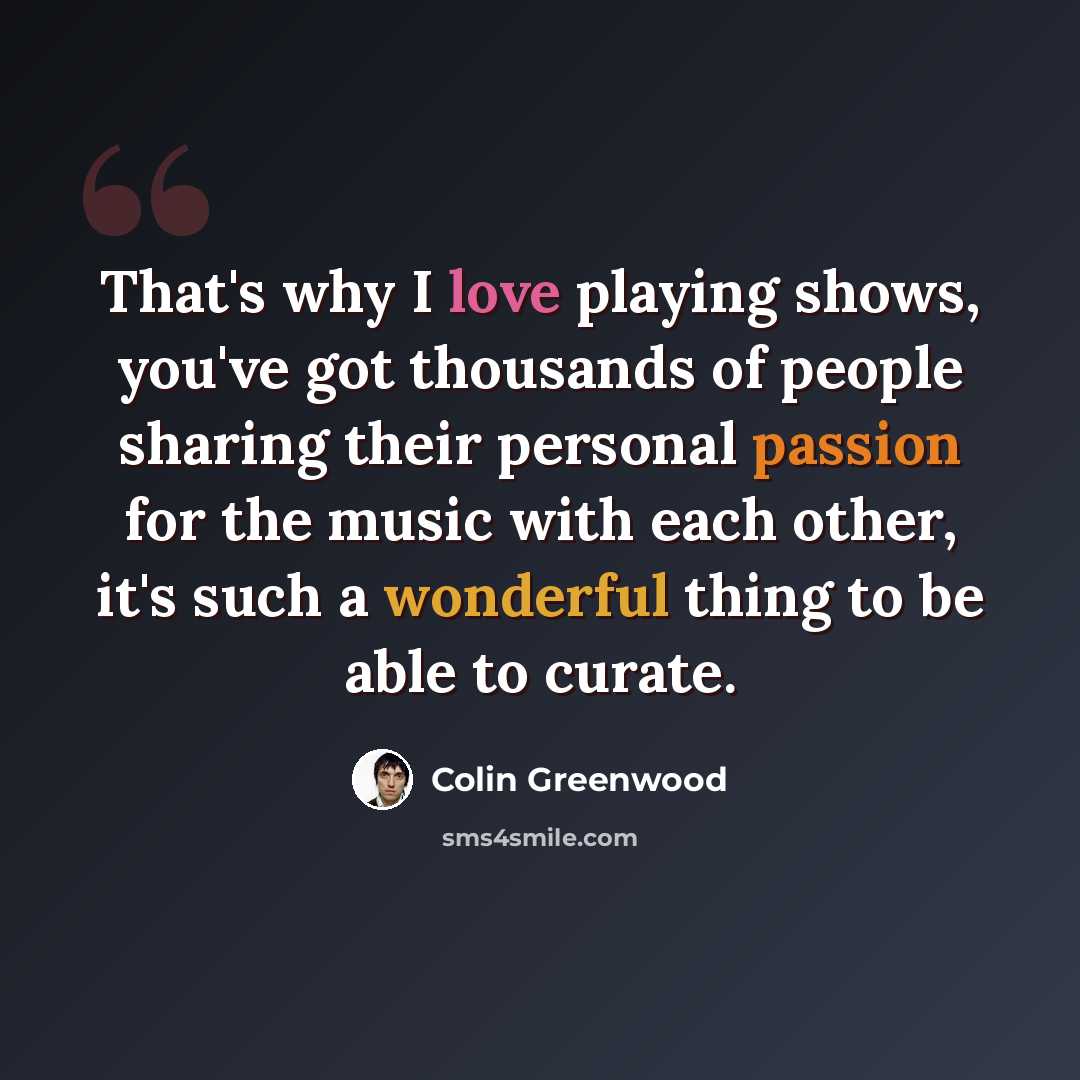 “That's why I love playing shows, you've got thousands of people sharing their personal passion for the music with each other, it's such a wonderful thing to be able to curate.” quote by Colin Greenwood