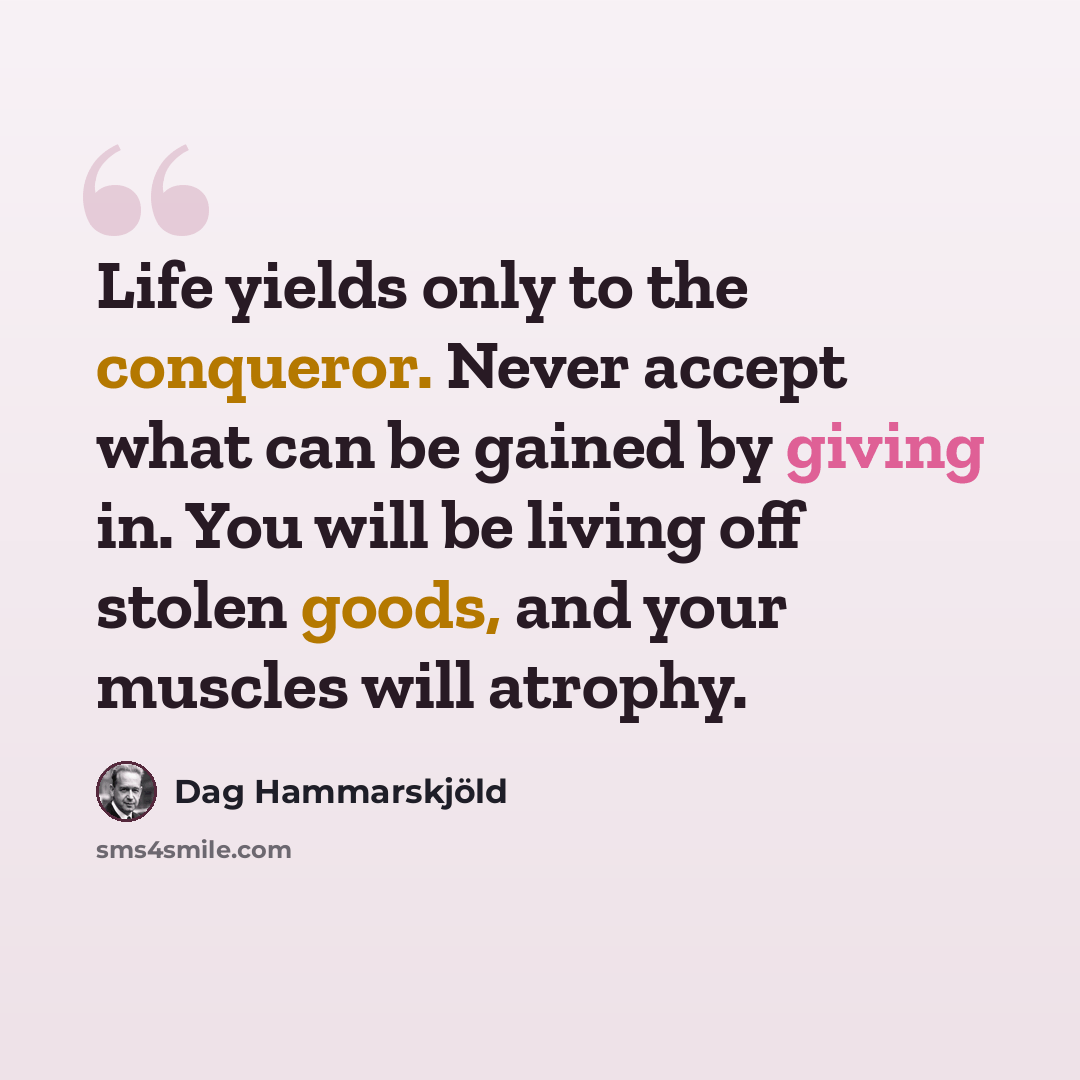 “Life yields only to the conqueror. Never accept what can be gained by giving in. You will be living off stolen goods, and your muscles will atrophy.” quote by Dag Hammarskjold