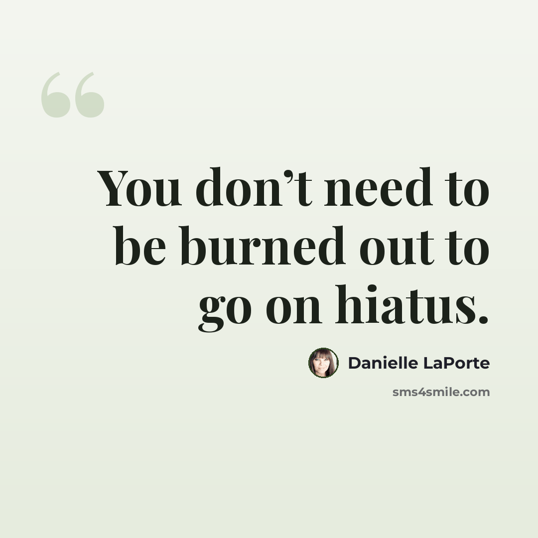 “You don’t need to be burned out to go on hiatus.” quote by Danielle LaPorte