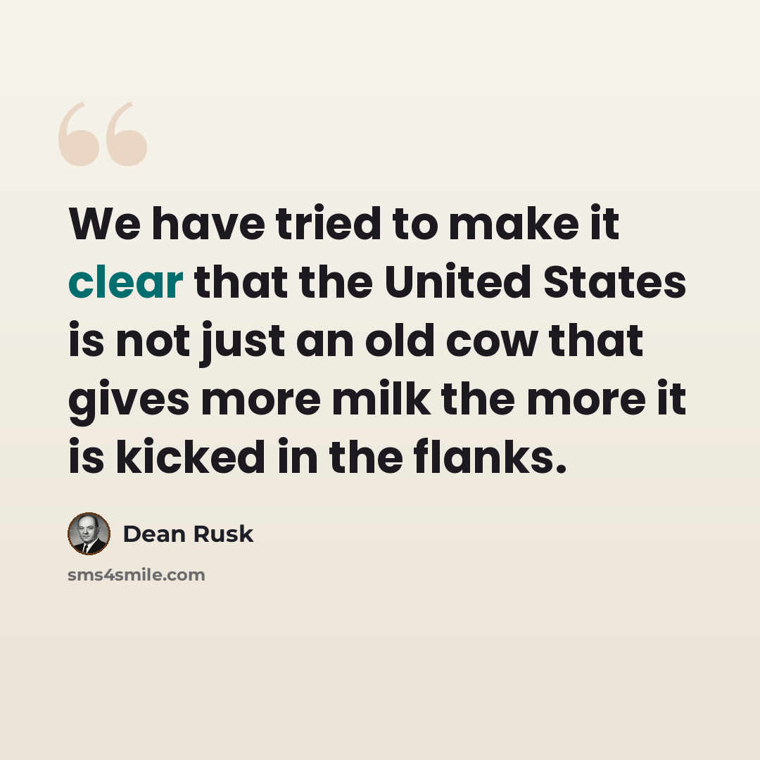 “We have tried to make it clear that the United States is not just an old cow that gives more milk the more it is kicked in the flanks.” quote by Dean Rusk