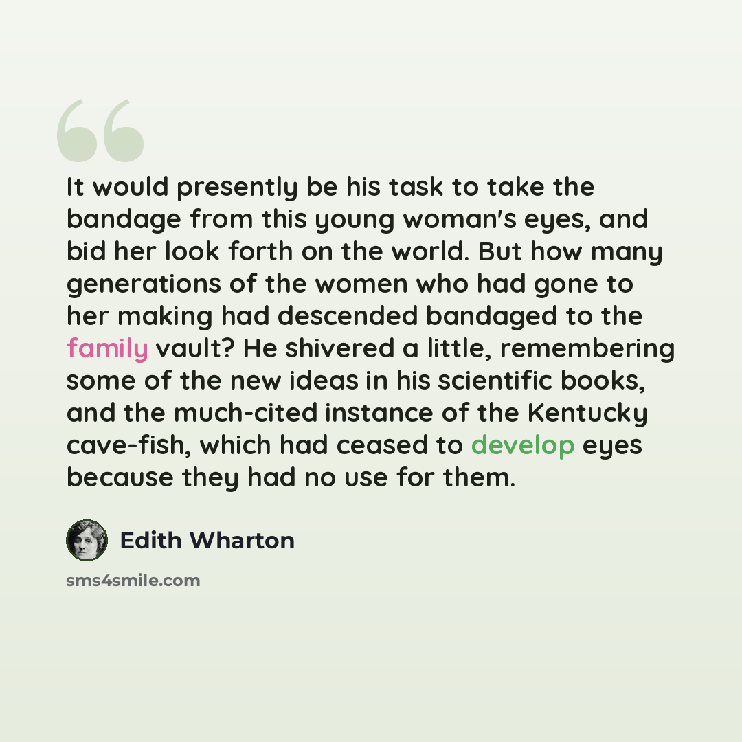 “It would presently be his task to take the bandage from this young woman's eyes, and bid her look forth on the world. But how many generations of the women who had gone to her making had descended bandaged to the family vault? He shivered a little, remembering some of the new ideas in his…” quote by Edith Wharton
