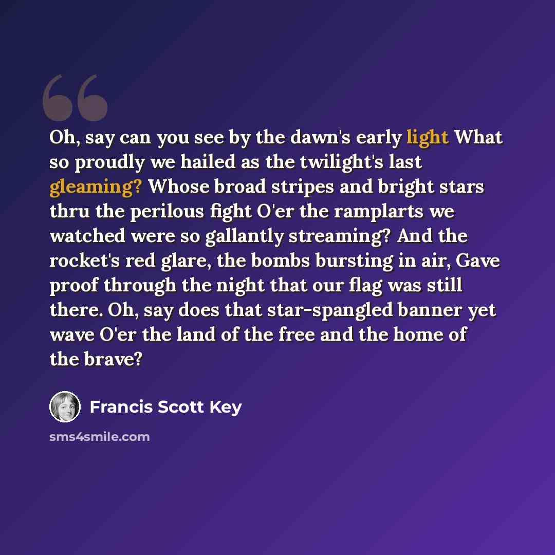 “Oh, say can you see by the dawn's early light What so proudly we hailed as the twilight's last gleaming? Whose broad stripes and bright stars thru the perilous fight O'er the ramplarts we watched were so gallantly streaming? And the rocket's red glare, the bombs bursting in air, Gave proof through…” quote by Francis Scott Key