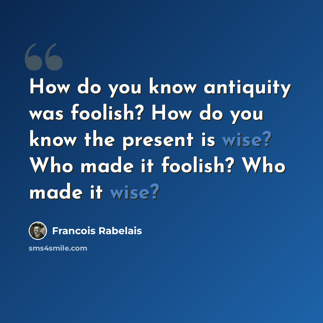 “How do you know antiquity was foolish? How do you know the present is wise? Who made it foolish? Who made it wise?” quote by Francois Rabelais