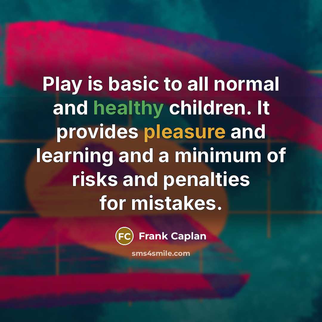 “Play is basic to all normal and healthy children. It provides pleasure and learning and a minimum of risks and penalties for mistakes.” quote by Frank Caplan