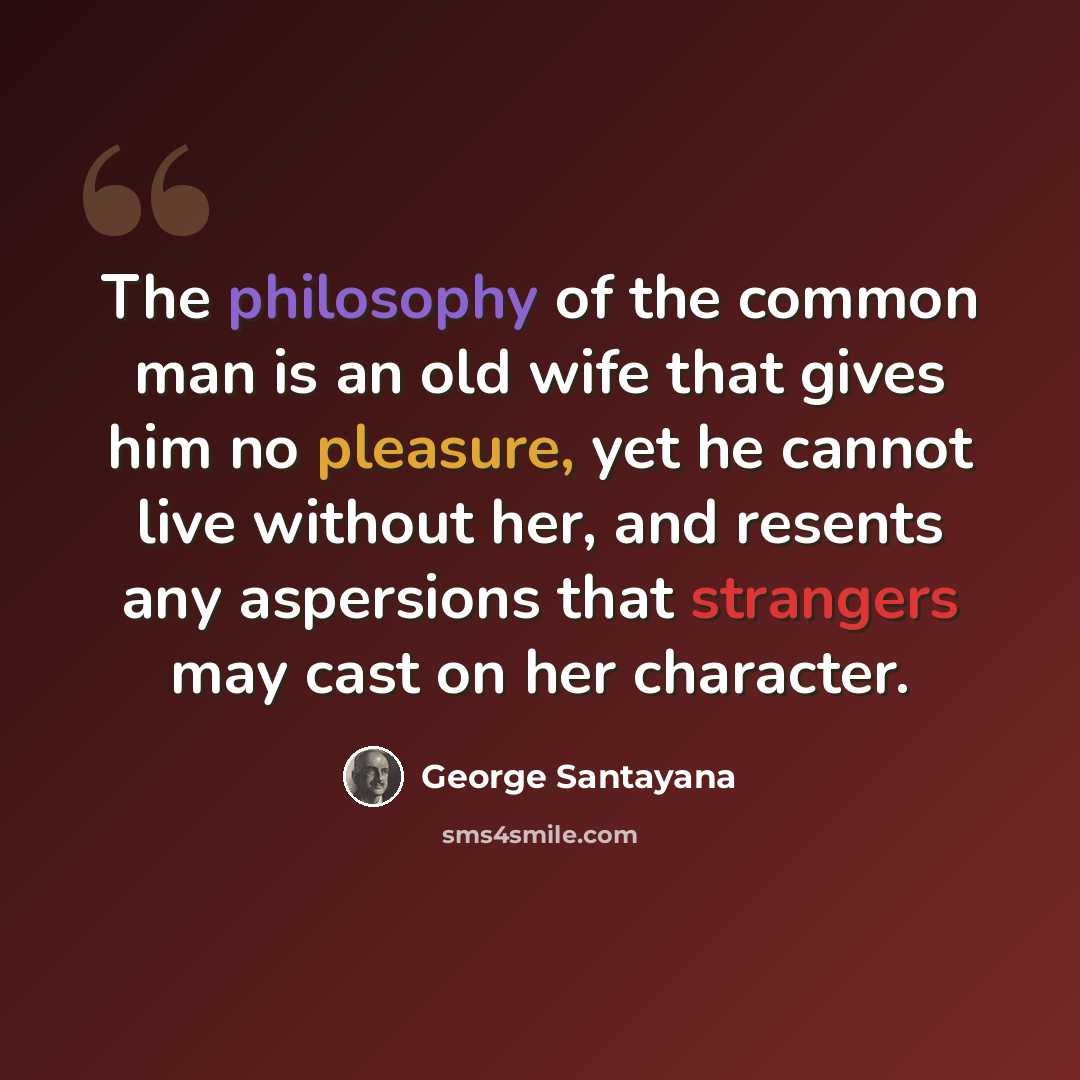 “The philosophy of the common man is an old wife that gives him no pleasure, yet he cannot live without her, and resents any aspersions that strangers may cast on her character.” quote by George Santayana
