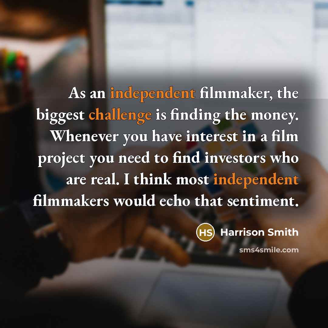 “As an independent filmmaker, the biggest challenge is finding the money. Whenever you have interest in a film project you need to find investors who are real. I think most independent filmmakers would echo that sentiment.” quote by Harrison Smith