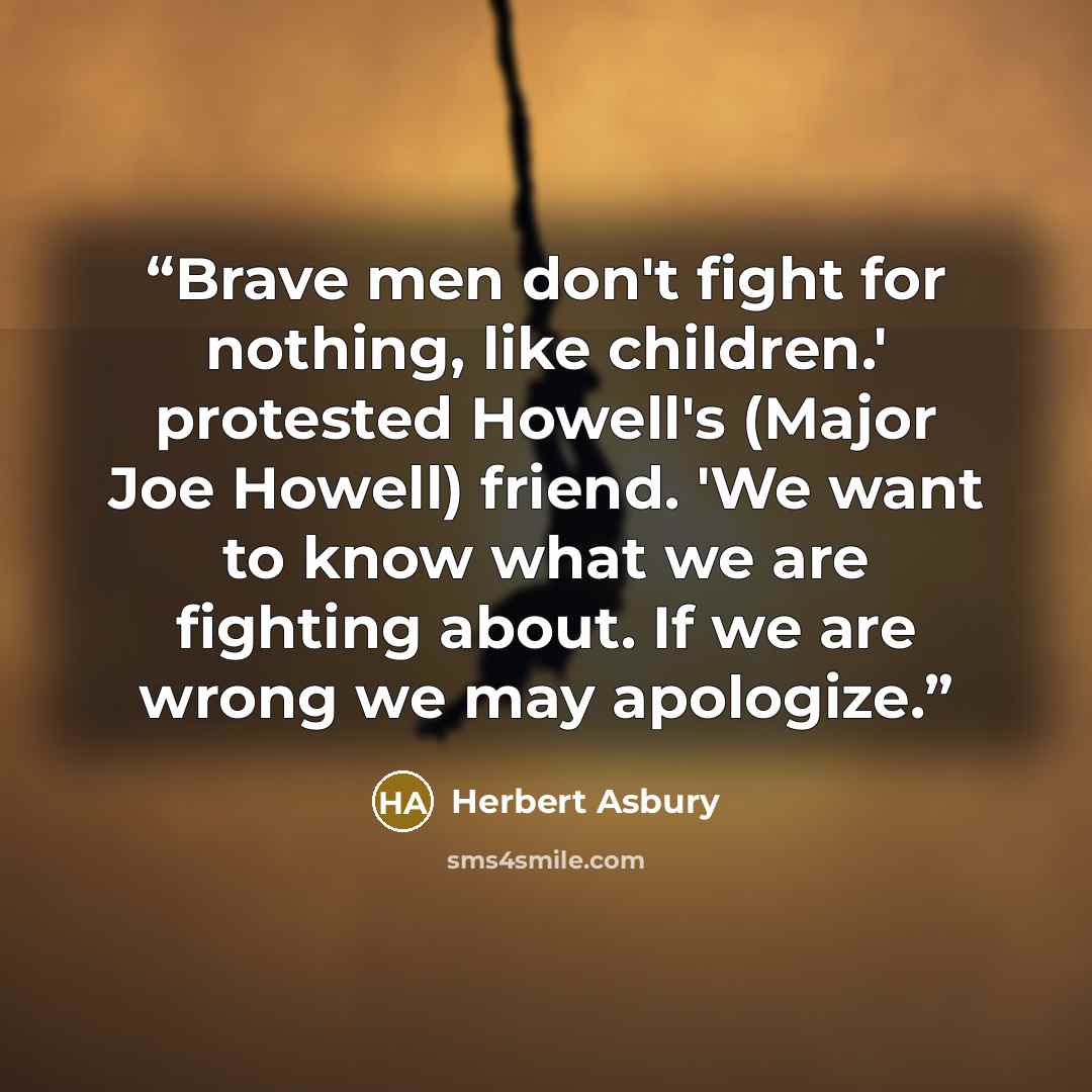 “Brave men don't fight for nothing, like children.' protested Howell's (Major Joe Howell) friend. 'We want to know what we are fighting about. If we are wrong we may apologize.” quote by Herbert Asbury
