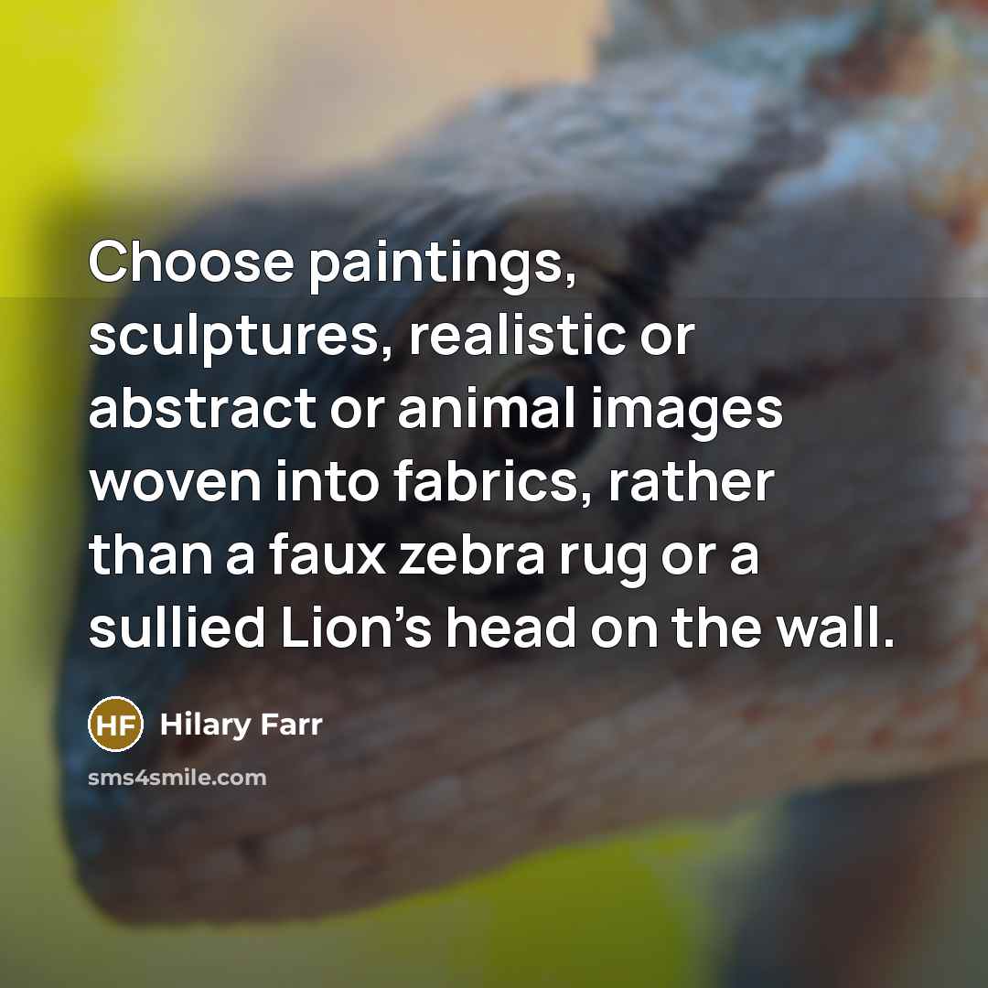 “Choose paintings, sculptures, realistic or abstract or animal images woven into fabrics, rather than a faux zebra rug or a sullied Lion's head on the wall.” quote by Hilary Farr