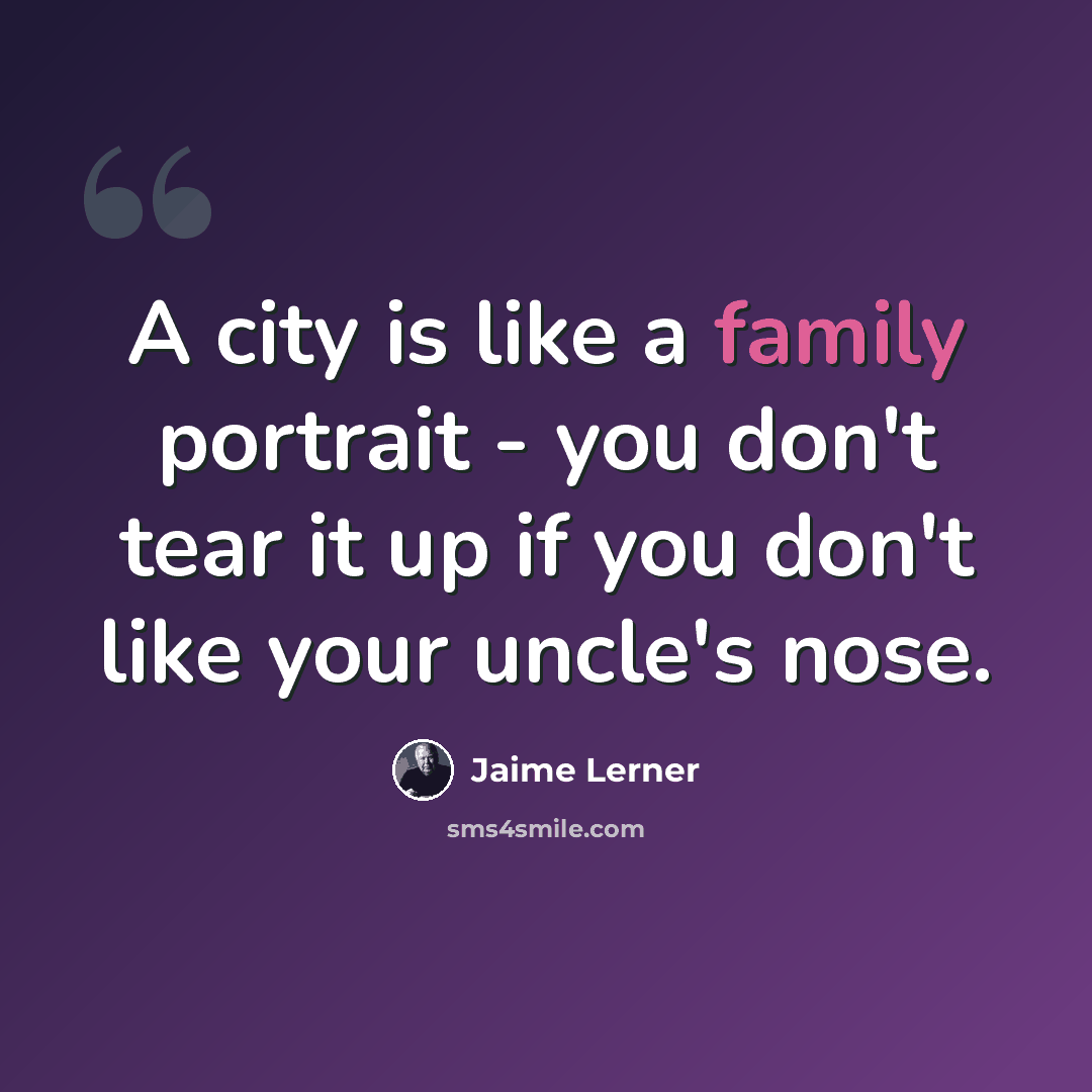 “A city is like a family portrait - you don't tear it up if you don't like your uncle's nose.” quote by Jaime Lerner
