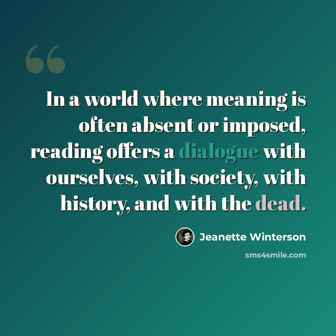 “In a world where meaning is often absent or imposed, reading offers a dialogue with ourselves, with society, with history, and with the dead.” quote by Jeanette Winterson