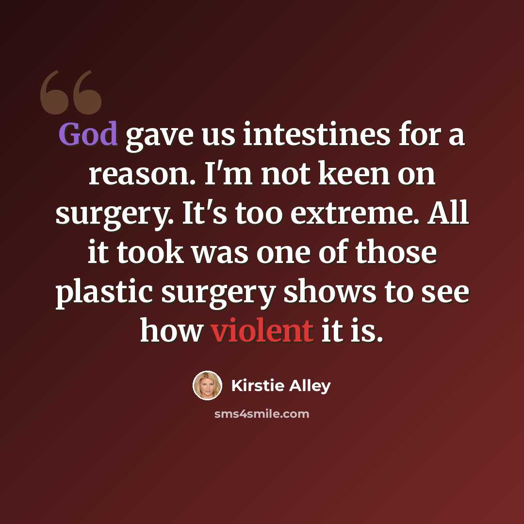 “God gave us intestines for a reason. I'm not keen on surgery. It's too extreme. All it took was one of those plastic surgery shows to see how violent it is.” quote by Kirstie Alley