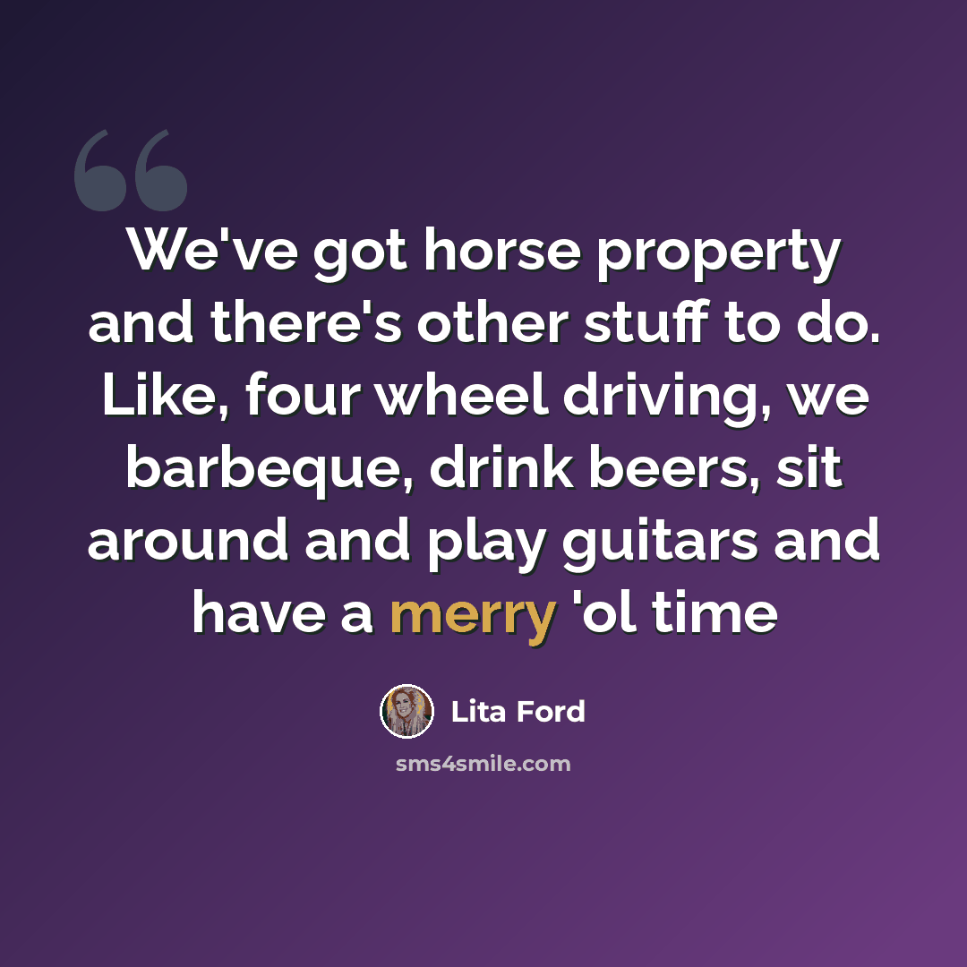 “We've got horse property and there's other stuff to do. Like, four wheel driving, we barbeque, drink beers, sit around and play guitars and have a merry 'ol time” quote by Lita Ford