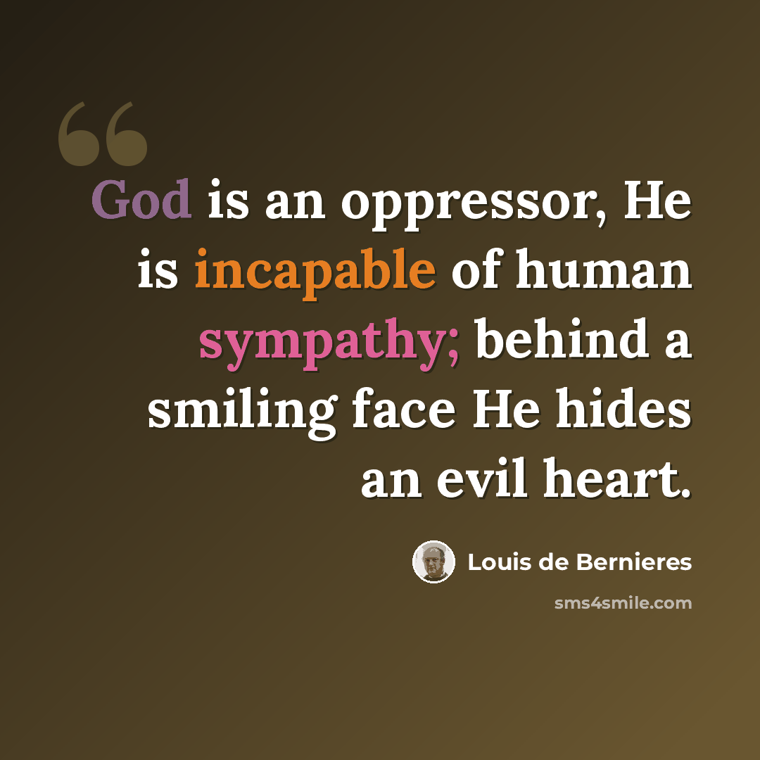 “God is an oppressor, He is incapable of human sympathy; behind a smiling face He hides an evil heart.” quote by Louis de Bernieres