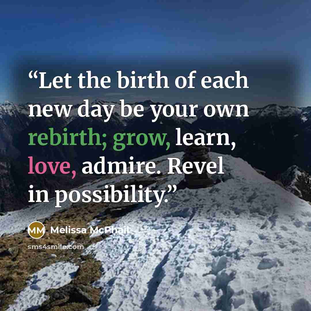 “Let the birth of each new day be your own rebirth; grow, learn, love, admire. Revel in possibility.” quote by Melissa McPhail