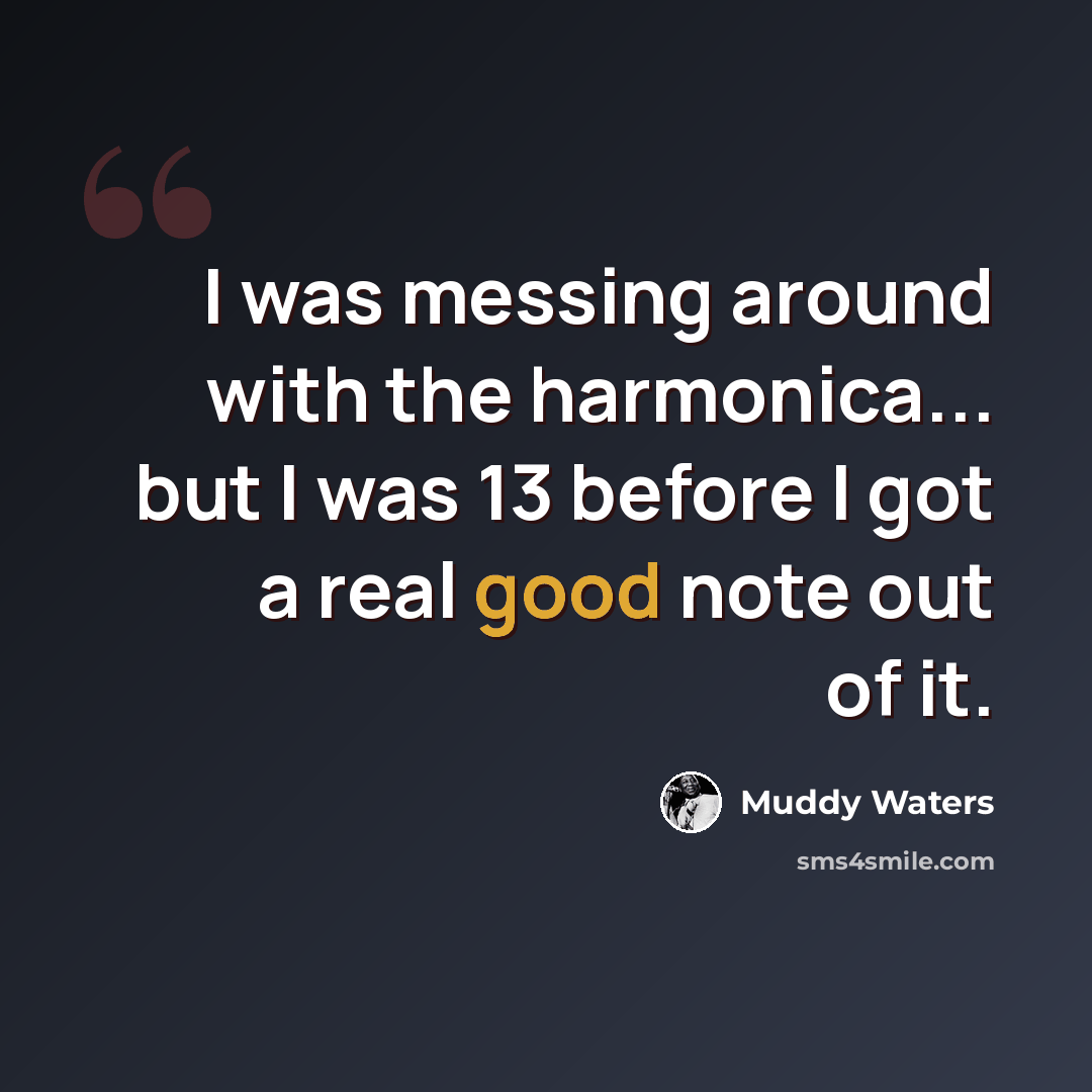“I was messing around with the harmonica... but I was 13 before I got a real good note out of it.” quote by Muddy Waters