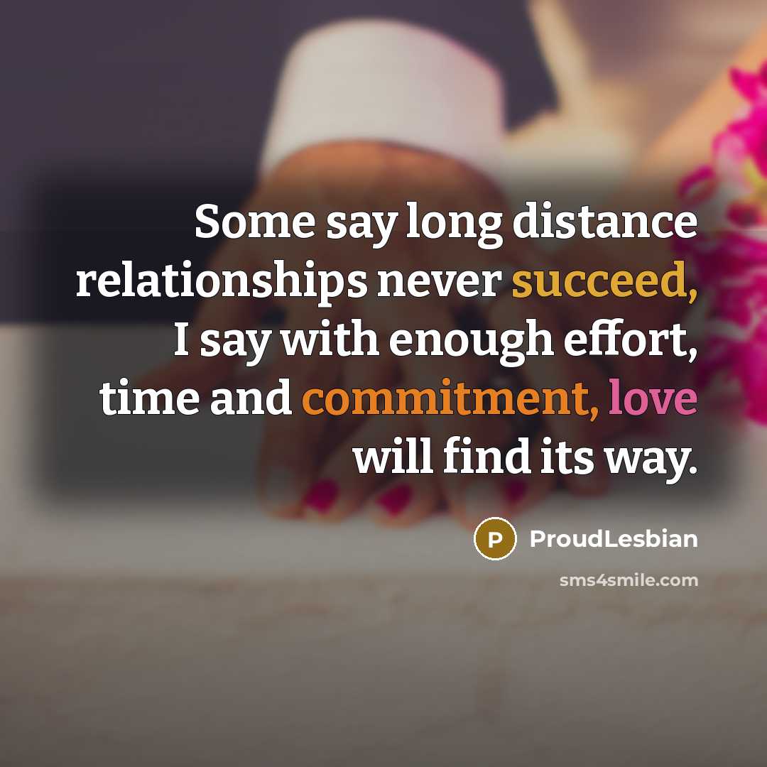 “Some say long distance relationships never succeed, I say with enough effort, time and commitment, love will find its way.” quote by ProudLesbian