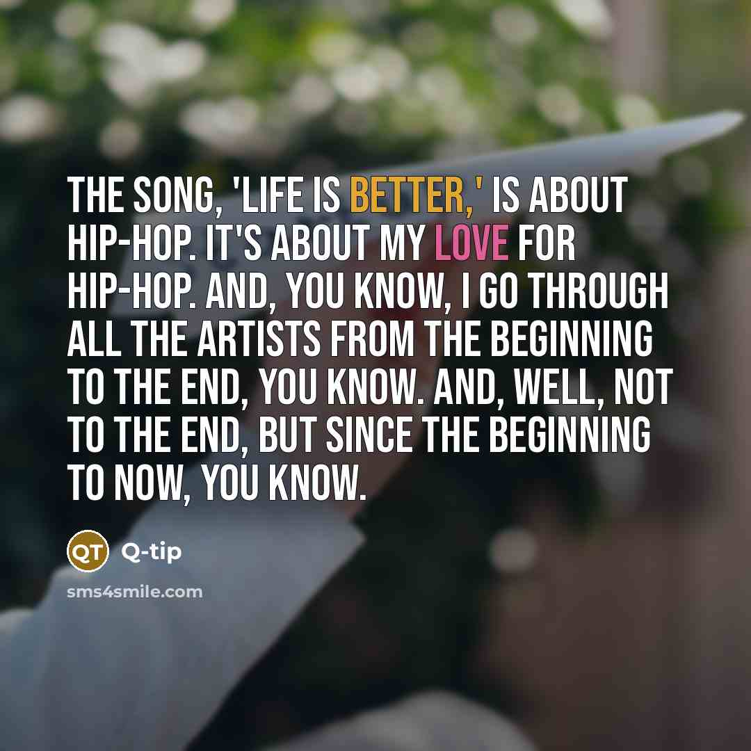 “The song, 'Life is Better,' is about hip-hop. It's about my love for hip-hop. And, you know, I go through all the artists from the beginning to the end, you know. And, well, not to the end, but since the beginning to now, you know.” quote by Q-Tip