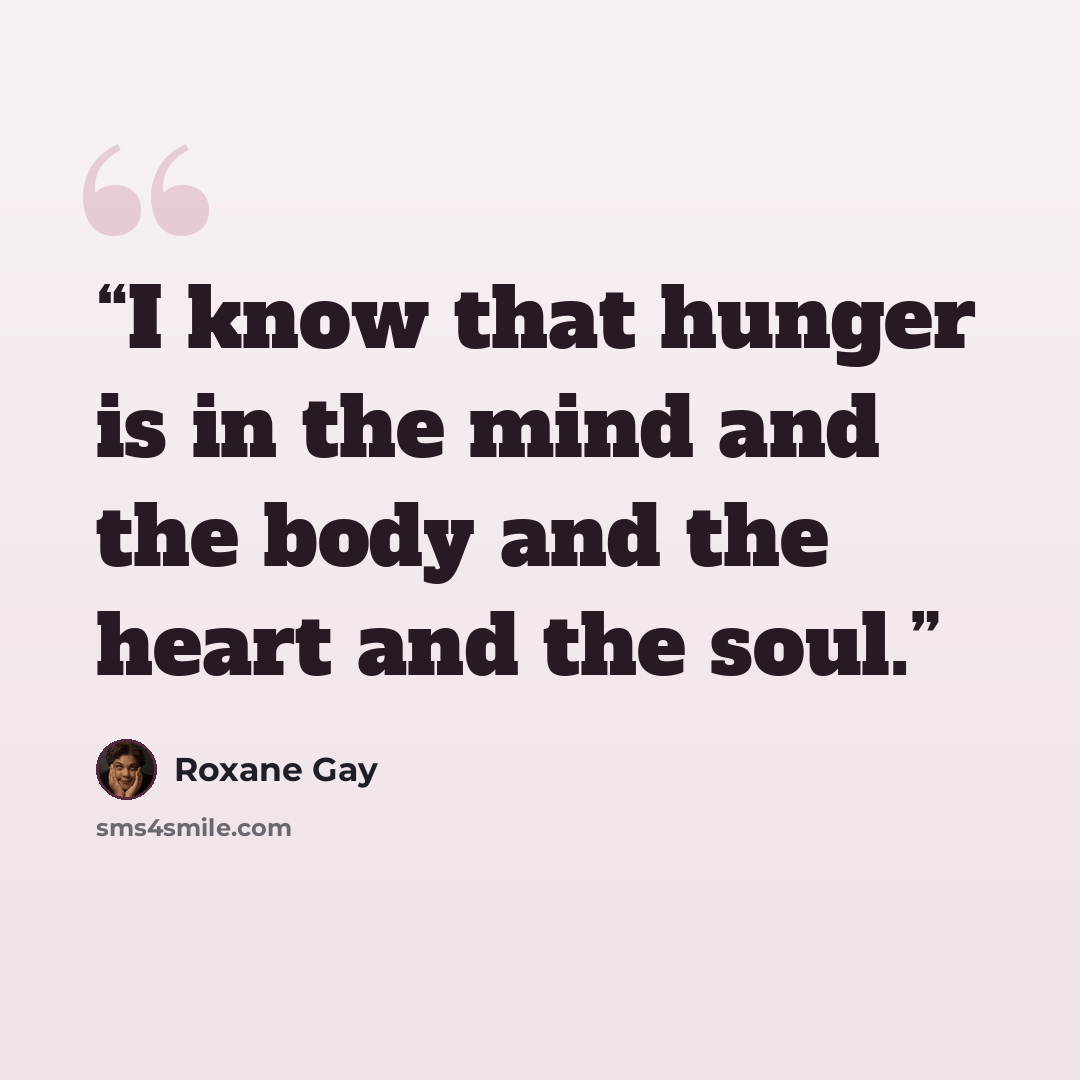 “I know that hunger is in the mind and the body and the heart and the soul.” quote by Roxane Gay