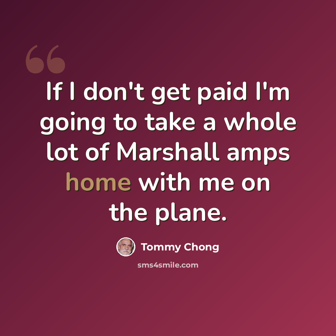 “If I don't get paid I'm going to take a whole lot of Marshall amps home with me on the plane.” quote by Tommy Chong
