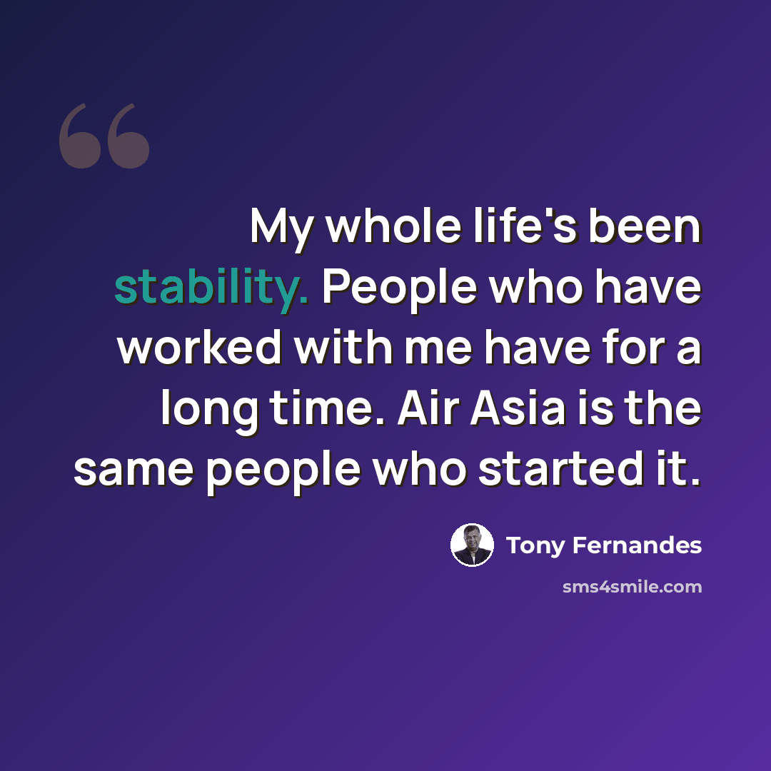 “My whole life's been stability. People who have worked with me have for a long time. Air Asia is the same people who started it.” quote by Tony Fernandes