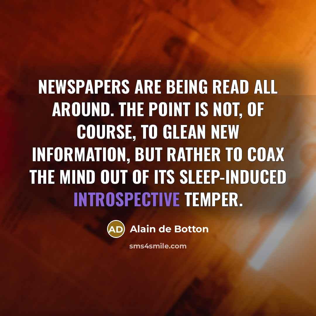 “Newspapers are being read all around. The point is not, of course, to glean new information, but rather to coax the mind out of its sleep-induced introspective temper.” quote by Alain de Botton