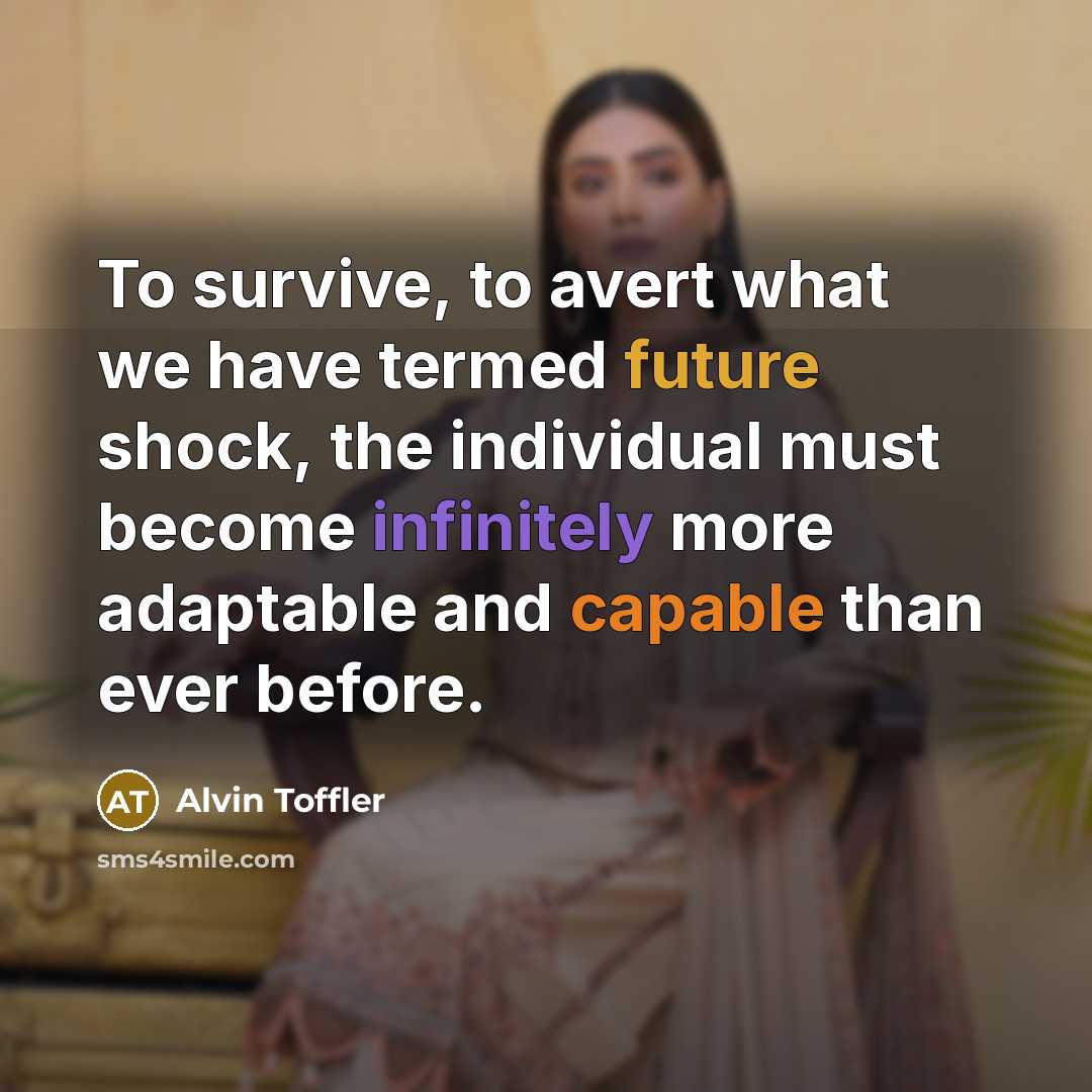 “To survive, to avert what we have termed future shock, the individual must become infinitely more adaptable and capable than ever before.” quote by Alvin Toffler