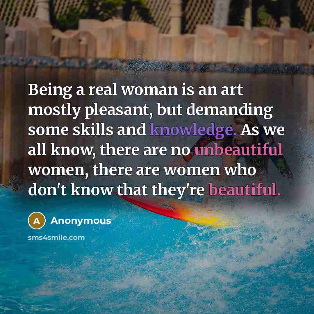 “Being a real woman is an art mostly pleasant, but demanding some skills and knowledge. As we all know, there are no unbeautiful women, there are women who don't know that they're beautiful.” quote by Anonymous