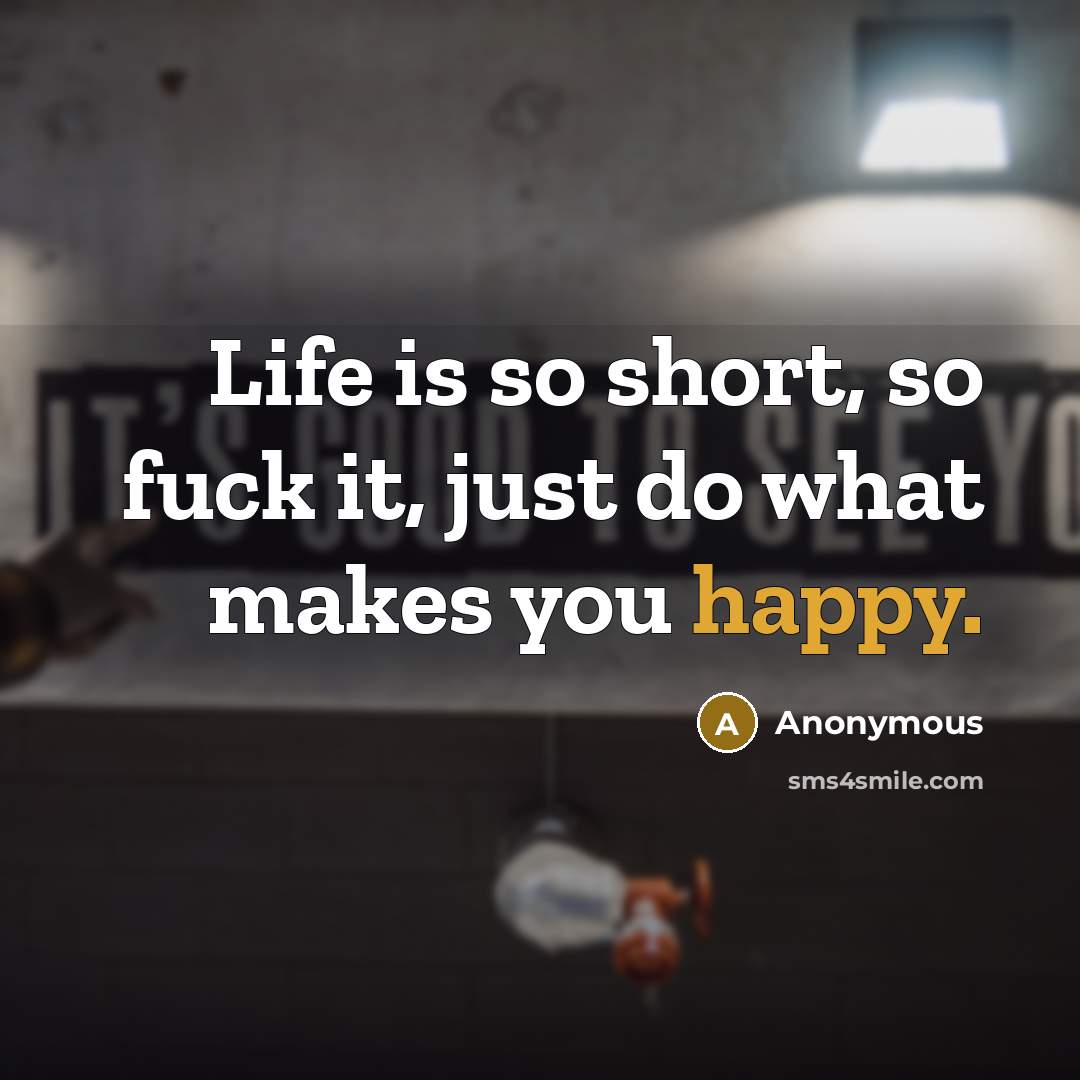“Life is so short, so fuck it, just do what makes you happy.” quote by Anonymous