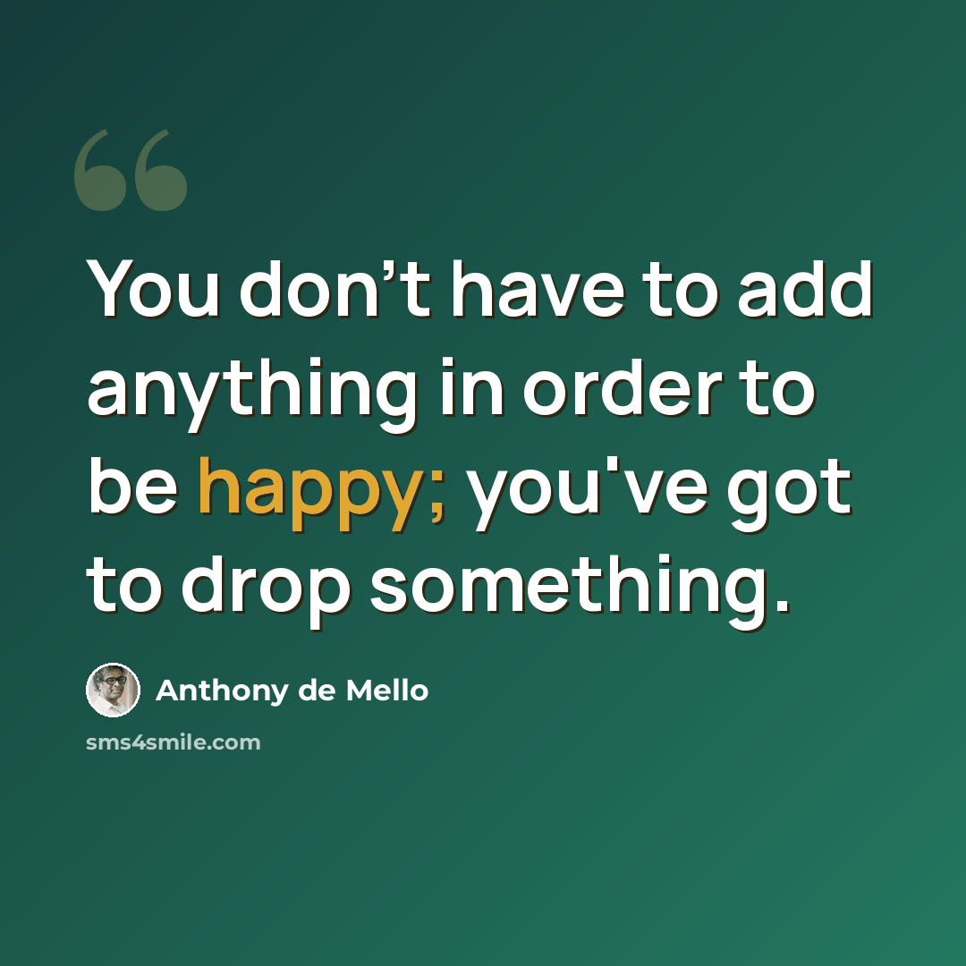 “You don't have to add anything in order to be happy; you've got to drop something.” quote by Anthony de Mello