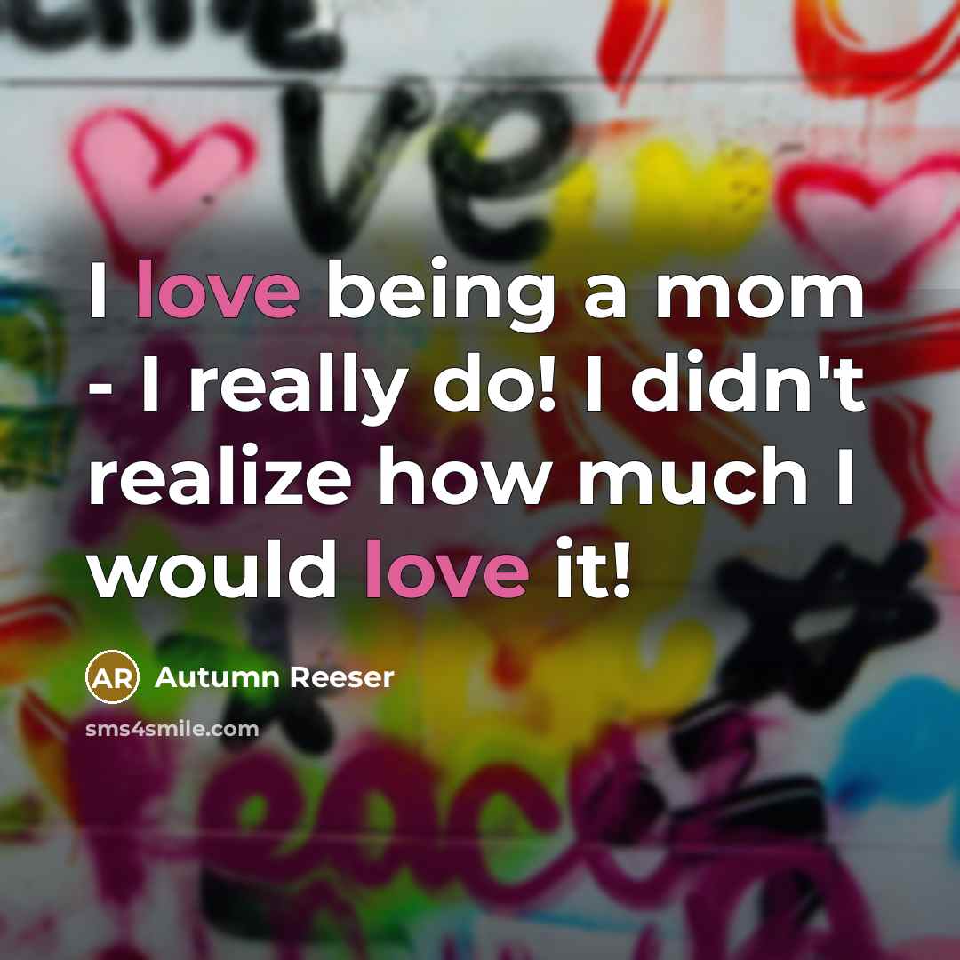 “I love being a mom - I really do! I didn't realize how much I would love it!” quote by Autumn Reeser