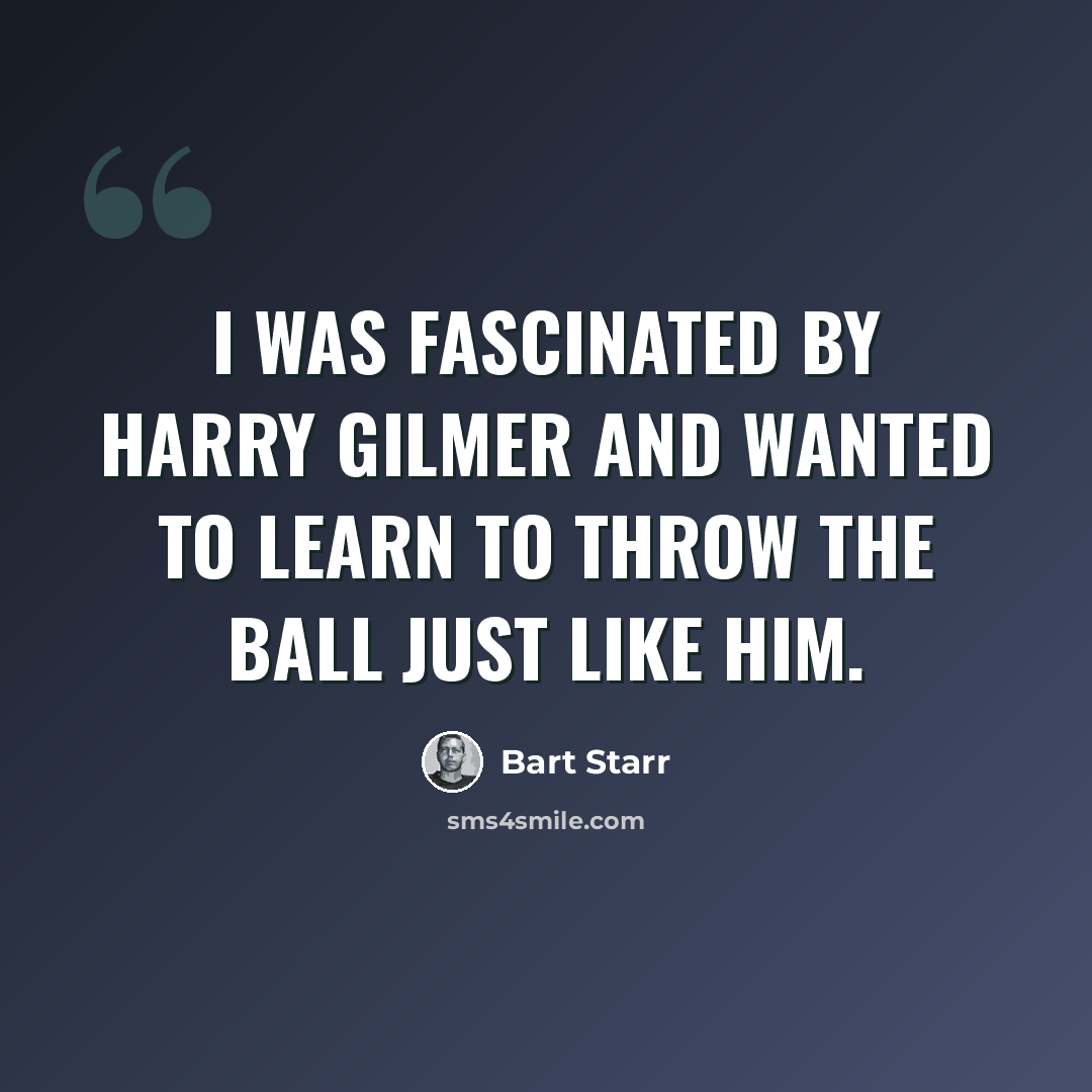 “I was fascinated by Harry Gilmer and wanted to learn to throw the ball just like him.” quote by Bart Starr