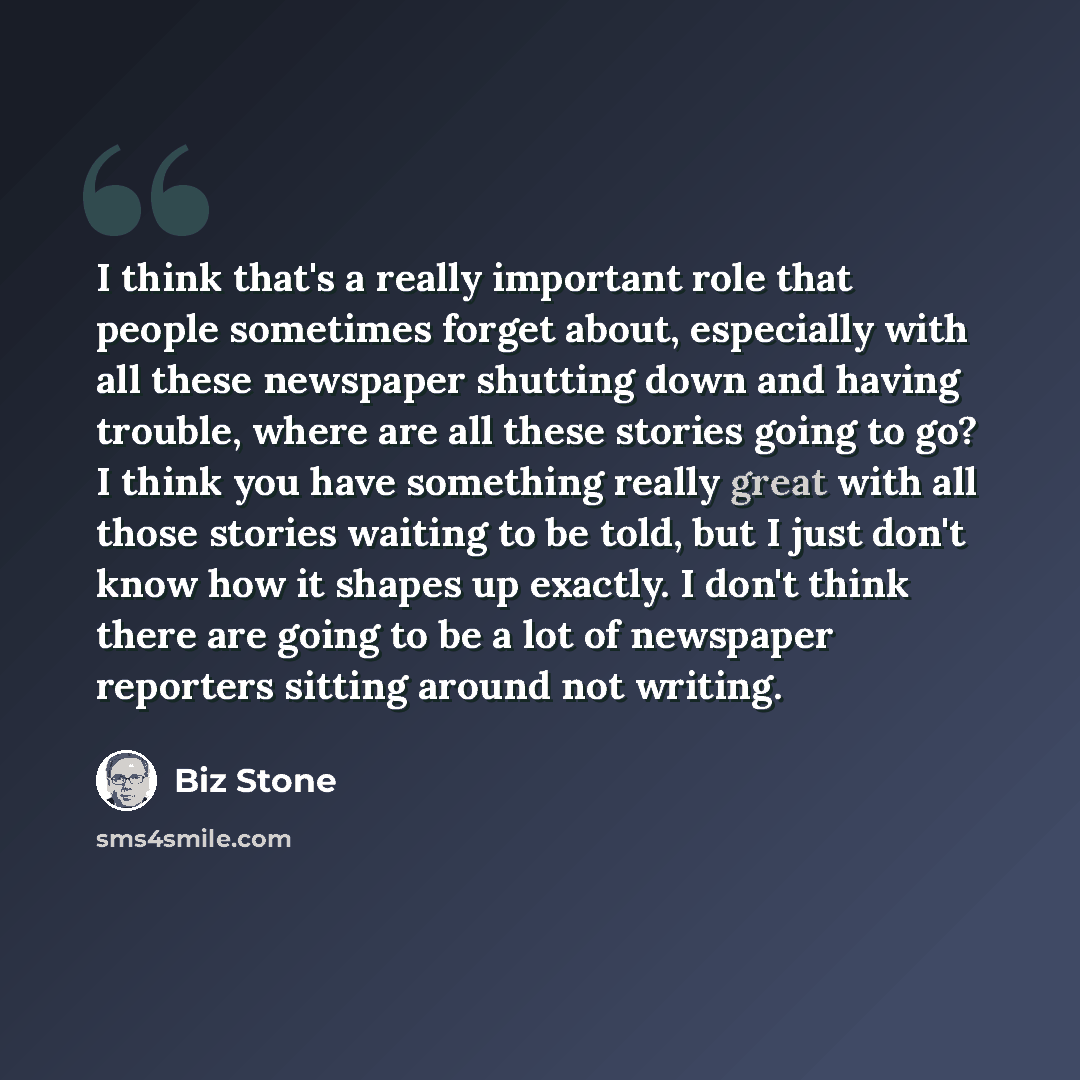 “I think that's a really important role that people sometimes forget about, especially with all these newspaper shutting down and having trouble, where are all these stories going to go? I think you have something really great with all those stories waiting to be told, but I just don't know how it…” quote by Biz Stone