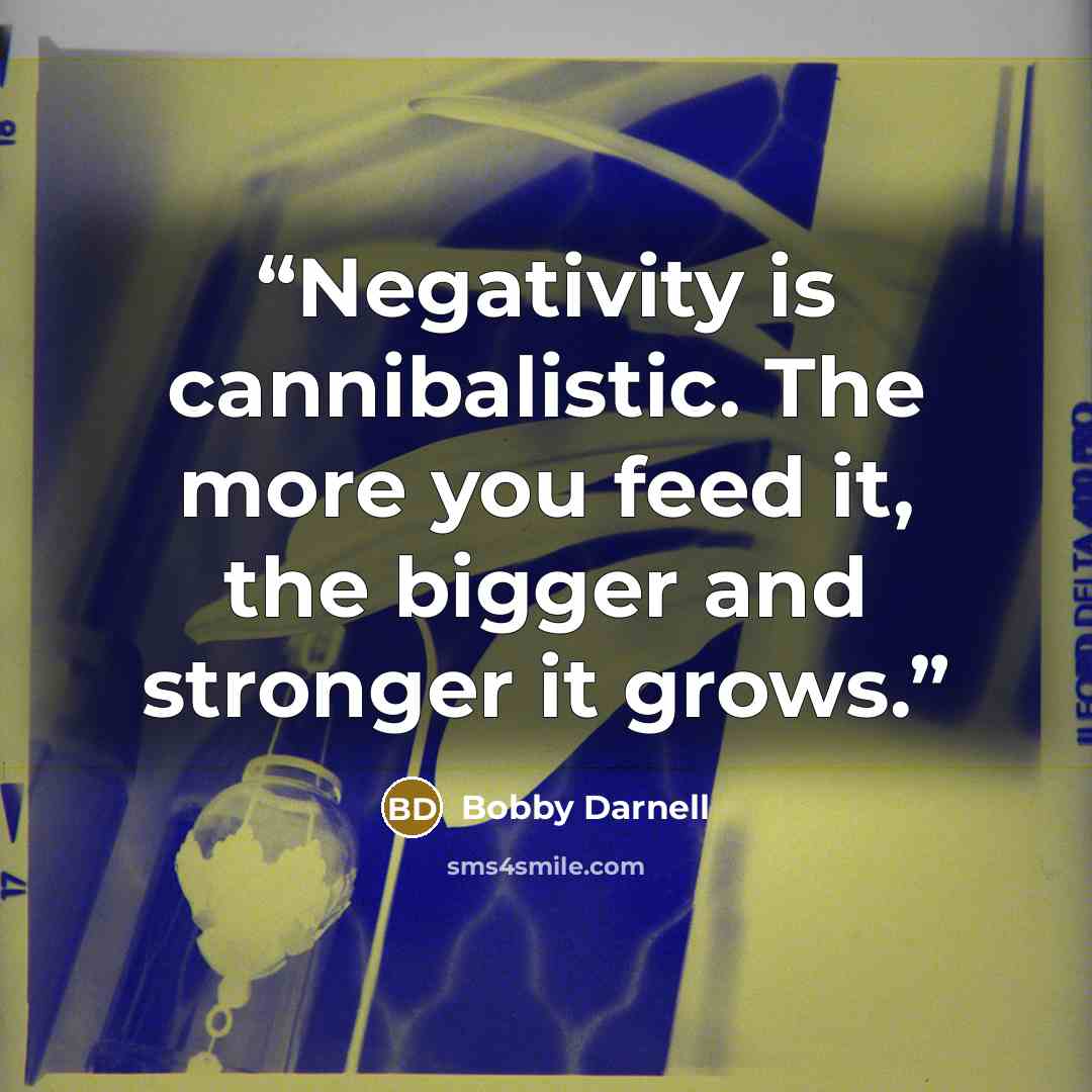 “Negativity is cannibalistic. The more you feed it, the bigger and stronger it grows.” quote by Bobby Darnell