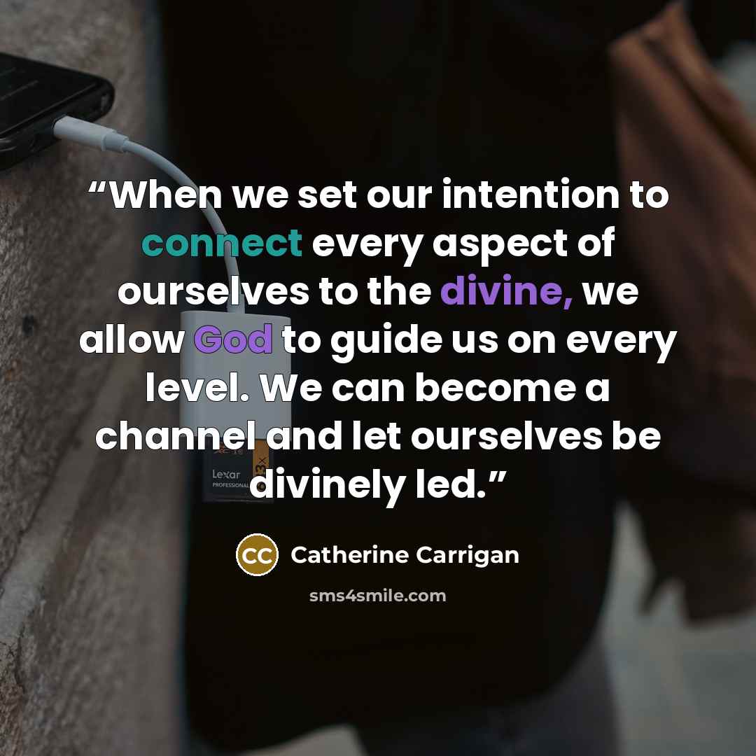 “When we set our intention to connect every aspect of ourselves to the divine, we allow God to guide us on every level. We can become a channel and let ourselves be divinely led.” quote by Catherine Carrigan
