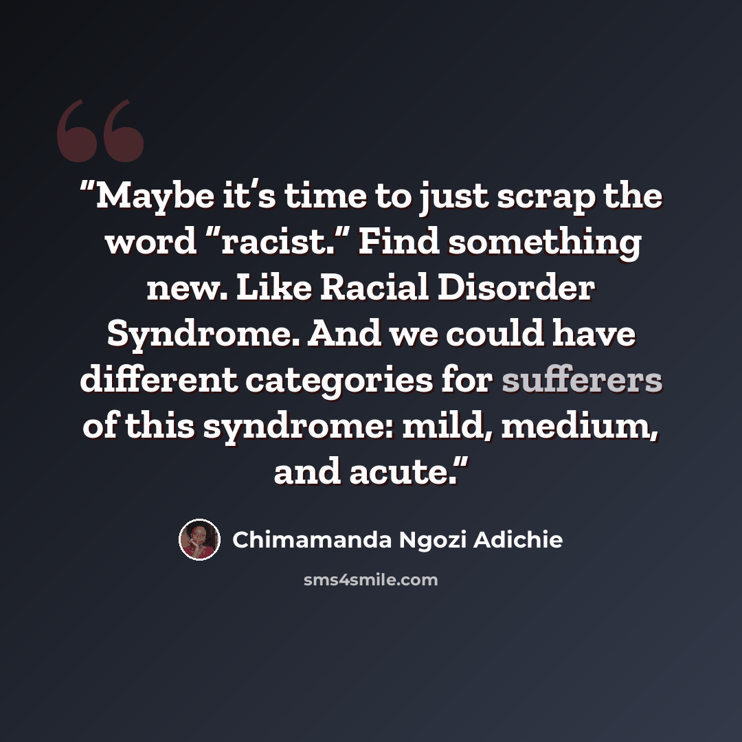 “Maybe it’s time to just scrap the word “racist.” Find something new. Like Racial Disorder Syndrome. And we could have different categories for sufferers of this syndrome: mild, medium, and acute.” quote by Chimamanda Ngozi Adichie