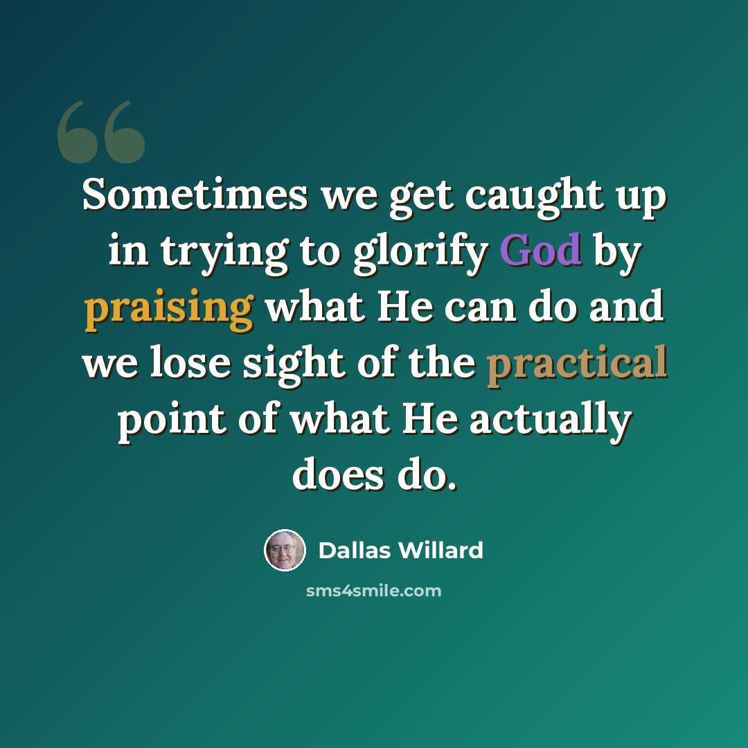“Sometimes we get caught up in trying to glorify God by praising what He can do and we lose sight of the practical point of what He actually does do.” quote by Dallas Willard