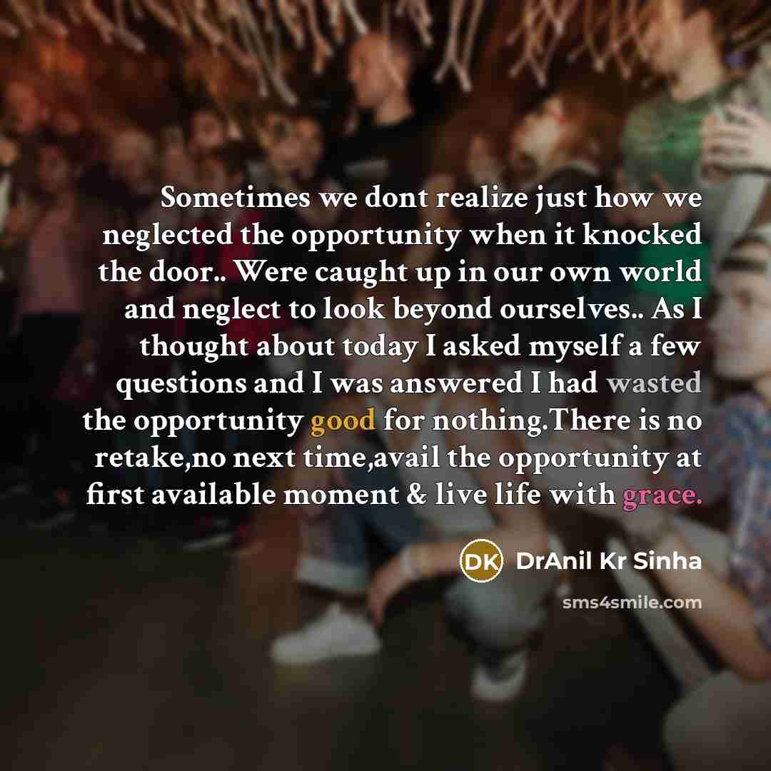 “Sometimes we dont realize just how we neglected the opportunity when it knocked the door.. Were caught up in our own world and neglect to look beyond ourselves.. As I thought about today I asked myself a few questions and I was answered I had wasted the opportunity good for nothing.There is no…” quote by DrAnil Kr Sinha