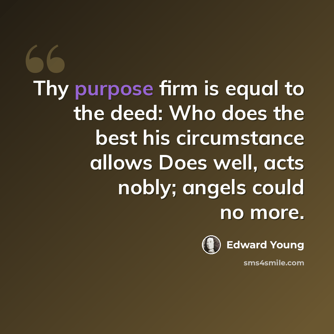 “Thy purpose firm is equal to the deed: Who does the best his circumstance allows Does well, acts nobly; angels could no more.” quote by Edward Young