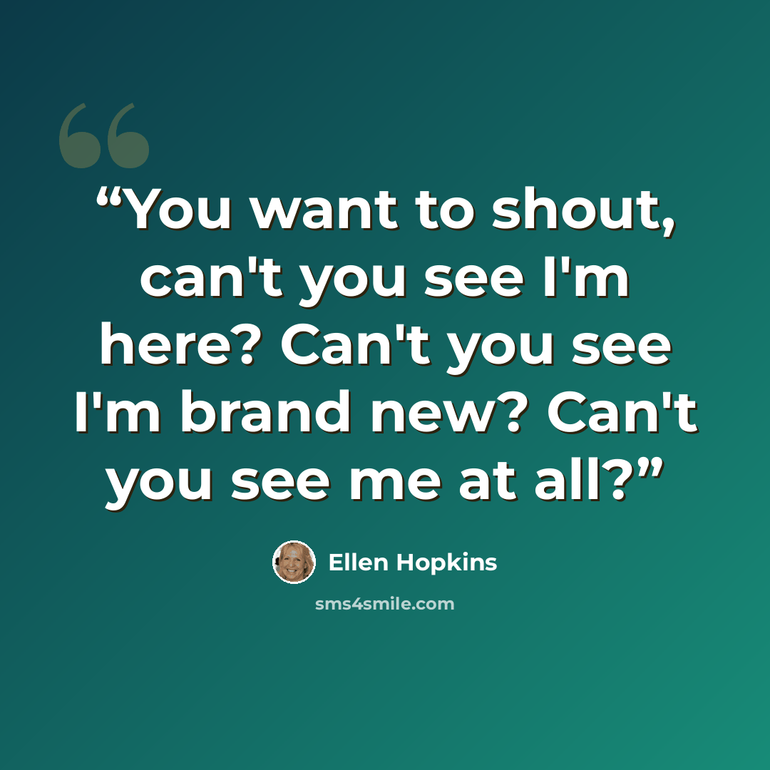 “You want to shout, can't you see I'm here? Can't you see I'm brand new? Can't you see me at all?” quote by Ellen Hopkins