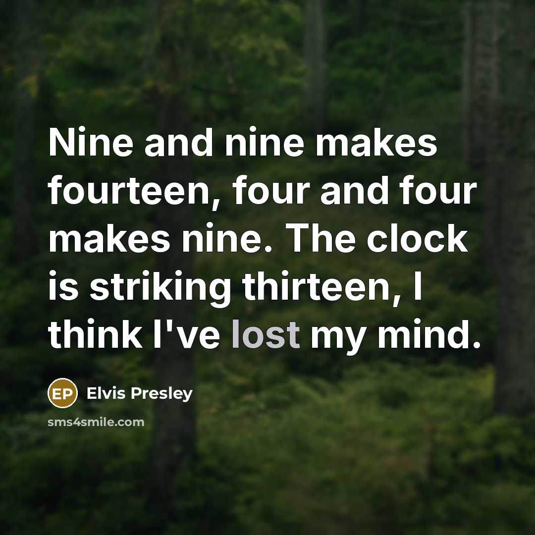 “Nine and nine makes fourteen, four and four makes nine. The clock is striking thirteen, I think I've lost my mind.” quote by Elvis Presley