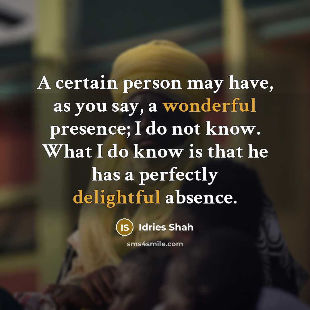 “A certain person may have, as you say, a wonderful presence; I do not know. What I do know is that he has a perfectly delightful absence.” quote by Idries Shah