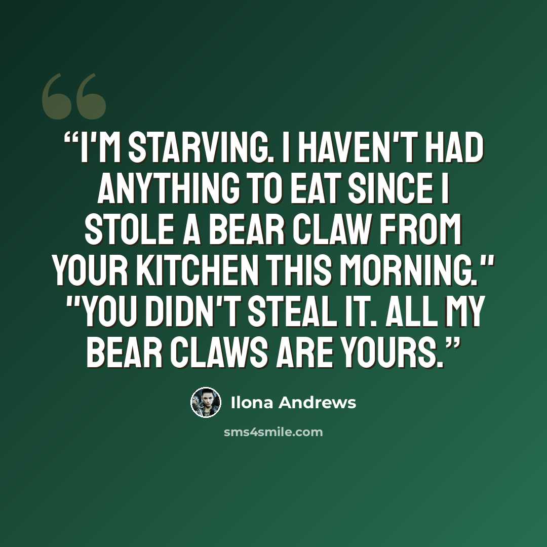 “I'm starving. I haven't had anything to eat since I stole a bear claw from your kitchen this morning." "You didn't steal it. All my bear claws are yours.” quote by Ilona Andrews