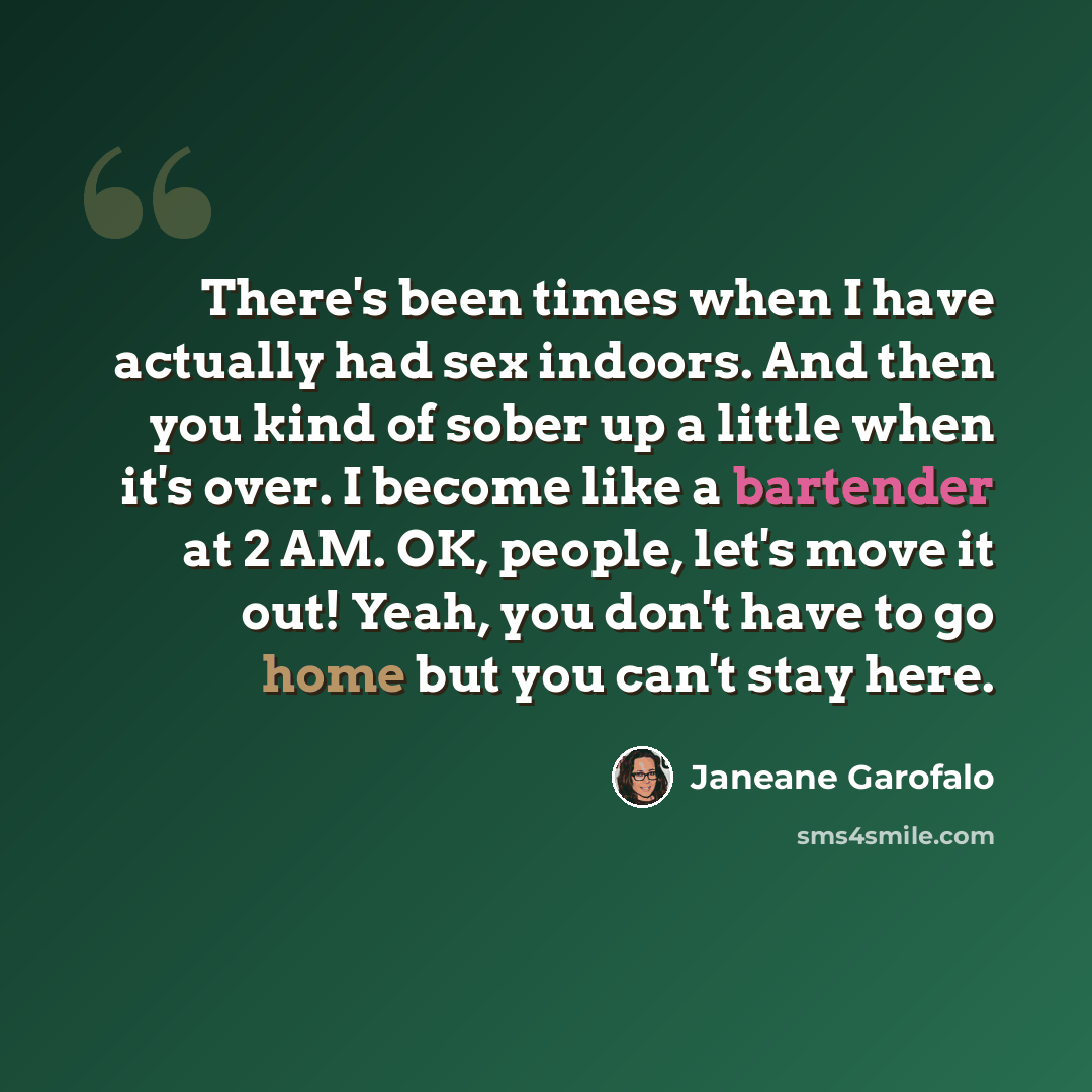“There's been times when I have actually had sex indoors. And then you kind of sober up a little when it's over. I become like a bartender at 2 AM. OK, people, let's move it out! Yeah, you don't have to go home but you can't stay here.” quote by Janeane Garofalo