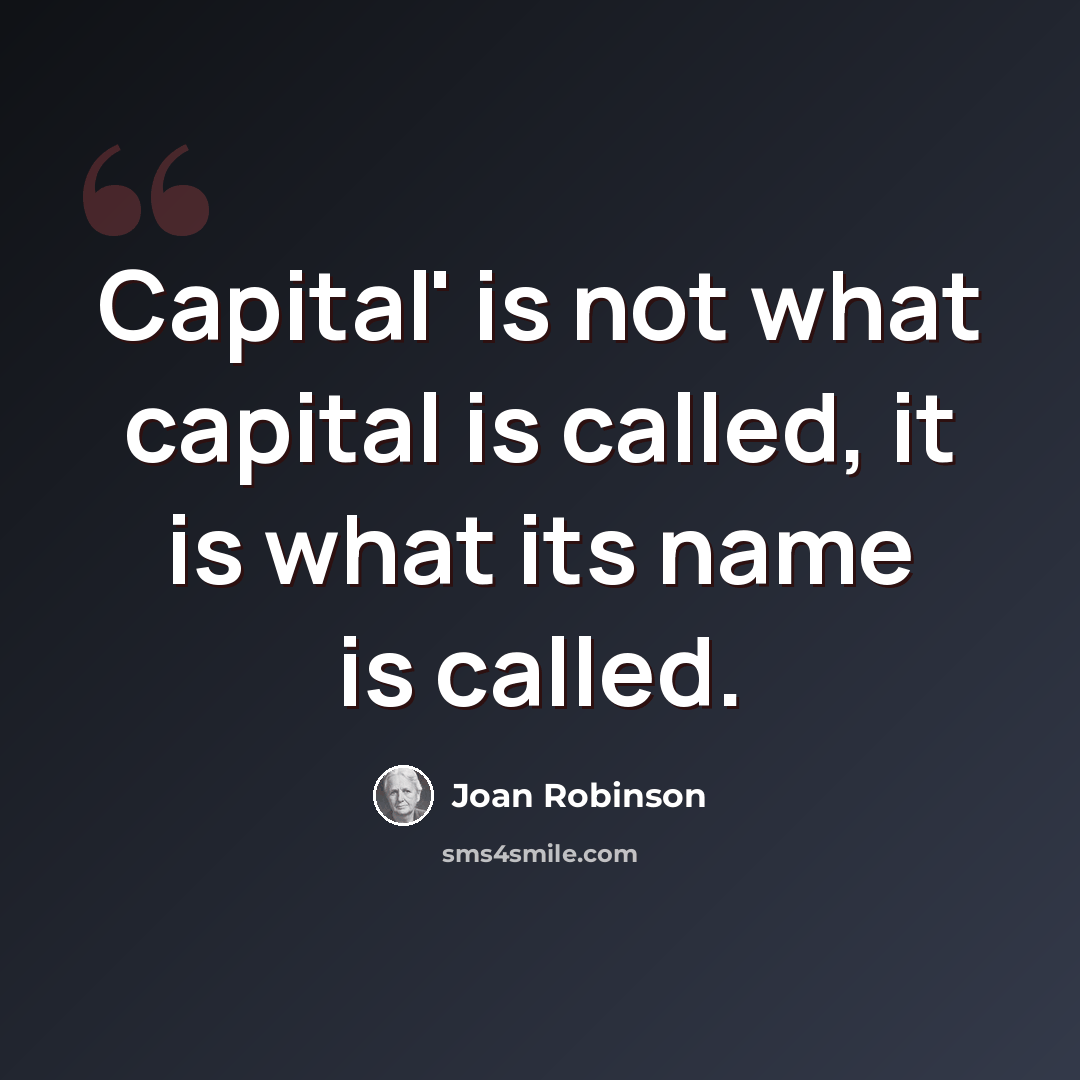 “Capital' is not what capital is called, it is what its name is called.” quote by Joan Robinson