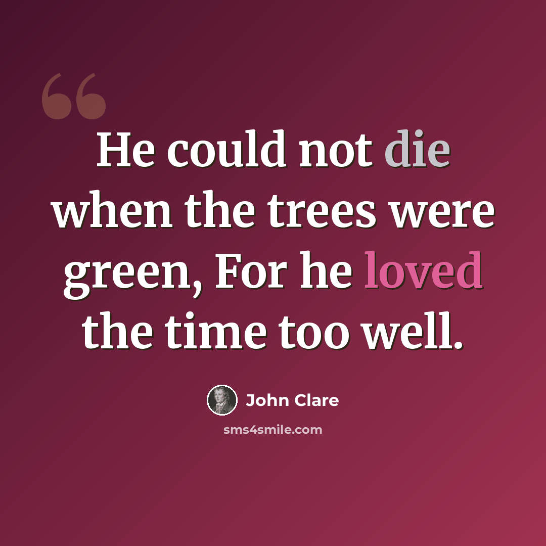 “He could not die when the trees were green, For he loved the time too well.” quote by John Clare