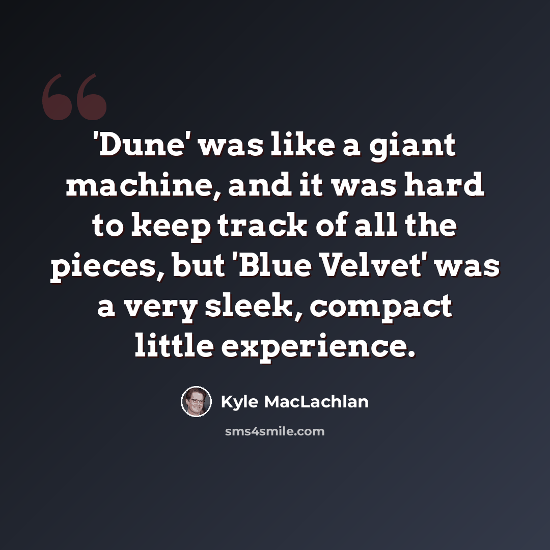 “'Dune' was like a giant machine, and it was hard to keep track of all the pieces, but 'Blue Velvet' was a very sleek, compact little experience.” quote by Kyle MacLachlan