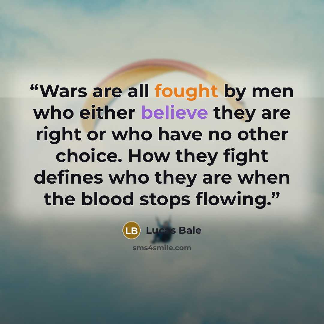 “Wars are all fought by men who either believe they are right or who have no other choice. How they fight defines who they are when the blood stops flowing.” quote by Lucas Bale