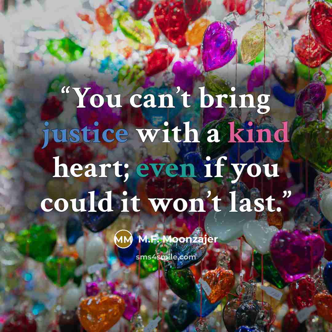 “You can’t bring justice with a kind heart; even if you could it won’t last.” quote by M.F. Moonzajer